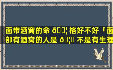 面带酒窝的命 🐦 格好不好「面部有酒窝的人是 🦉 不是有生理缺陷」